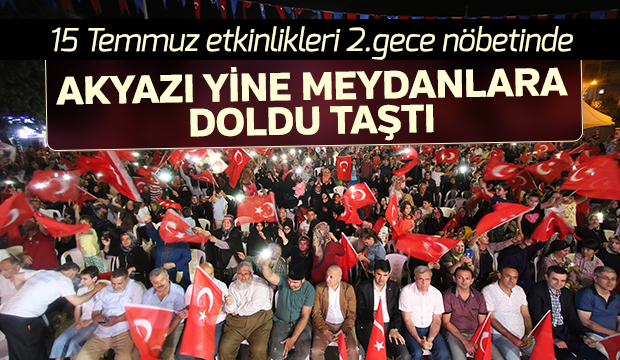 15 Temmuz Etkinlikleri 2.Gece Nöbetinde Akyazı Yine Meydanlarda Doldu Taştı