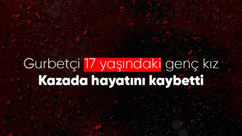 17 yaşındaki genç kız kazada hayatını kaybetti