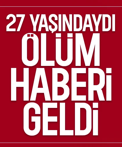27 yaşındaydı, ölüm haberi geldi