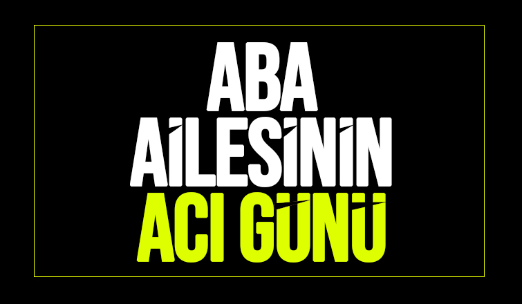 Aba ailesinin acı günü