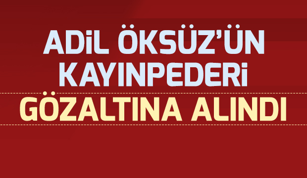 Adil Öksüzün Kayınpederi Gözaltına Alındı