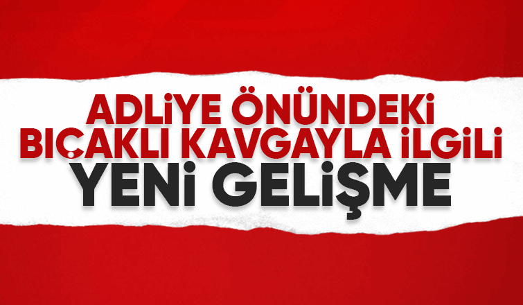 Adliye önündeki bıçaklı kavgada 3 kişi yaralanmıştı, yeni gelişme