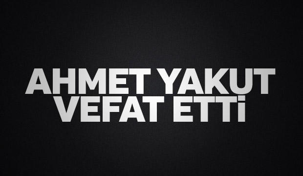 Ahmet Yakut vefat etti