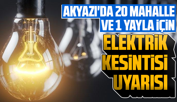 Akyazı'da 20 mahalle ve 1 yaylaya elektrik kesintisi uyarısı