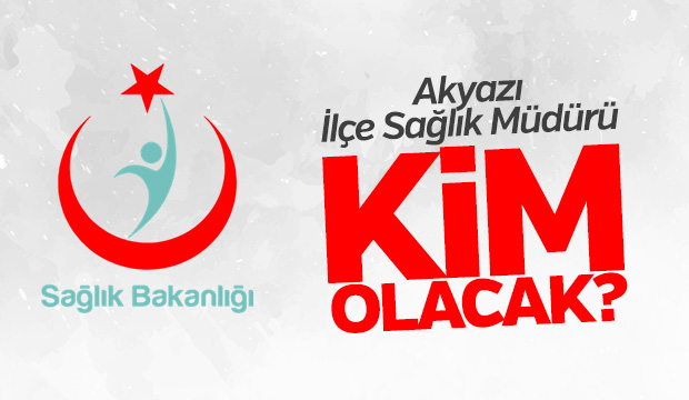 Akyazı İlçe Sağlık Müdürü Kim Olacak 