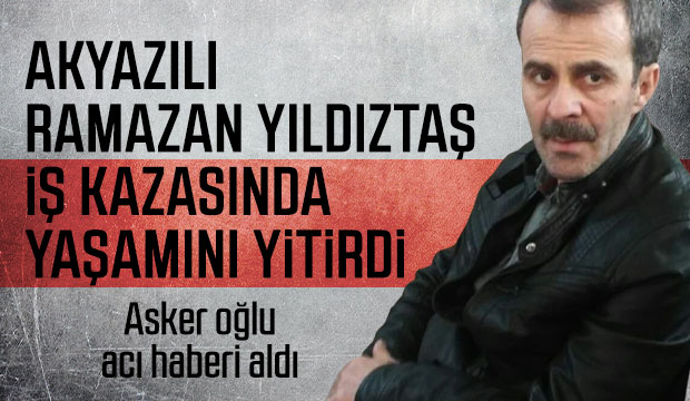 Akyazılı Ramazan Yıldıztaş iş kazasında hayatını kaybetti