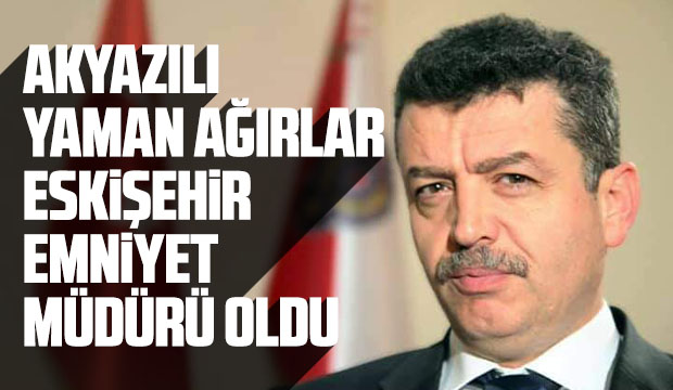 Akyazılı Yaman Ağırlar Eskişehir Emniyet Müdürü oldu