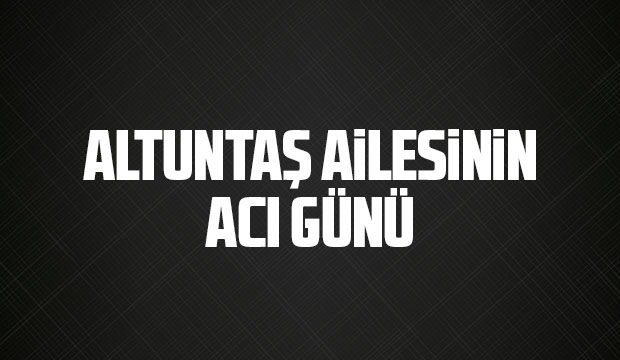 Altuntaş ailesinin acı günü