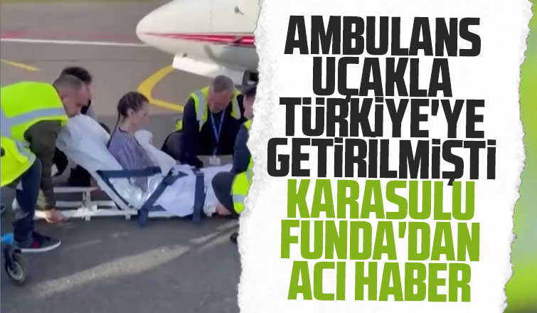 Ambulans uçakla Türkiye'ye getirilen Funda hayatını kaybetti