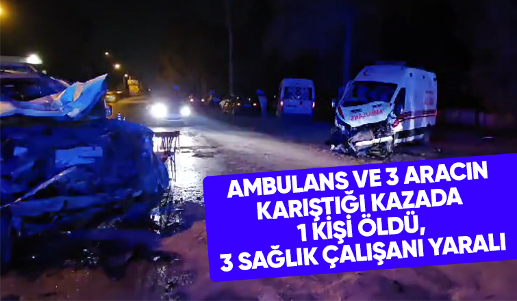 Ambulansın da karıştığı kazada 1 kişi öldü, 3 sağlık çalışanı yaralı