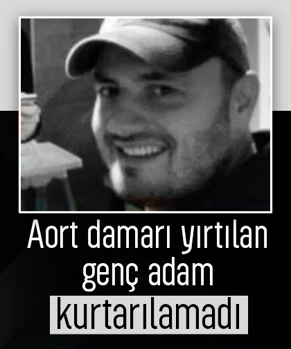 Aort damarı yırtılan genç adam kurtarılamadı