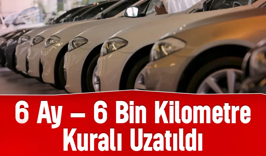 Araç satışlarında uygulanan 6 ay ve 6 bin kilometre kuralı uzatıldı