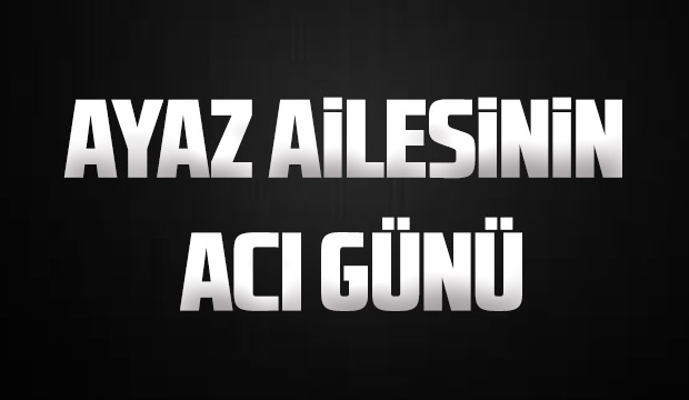 Ayaz ailesinin acı günü