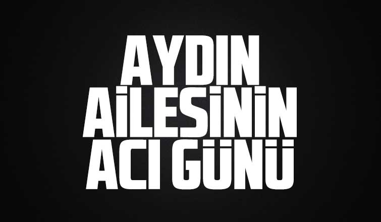 Aydın ailesinin acı günü