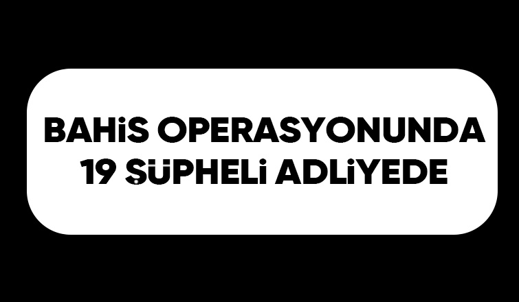 Bahis operasyonunun şüphelileri adliyeye sevk edildi