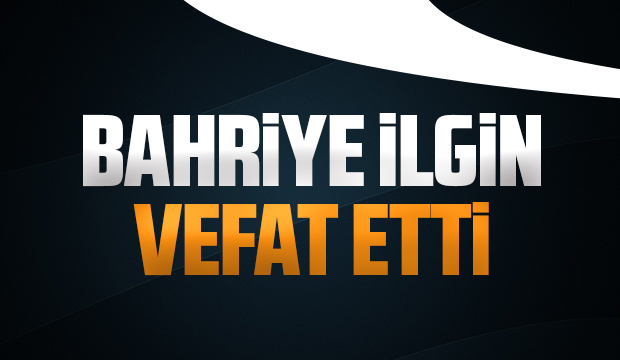 Bahriye İlgin vefat etti