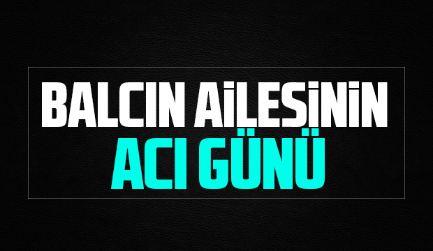 Balcın ailesinin acı günü