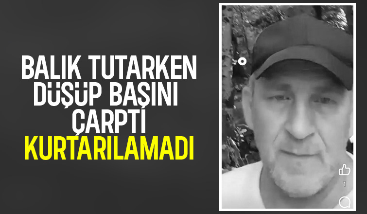 Balık tutarken düşüp başını çarpan adam hayatını kaybetti
