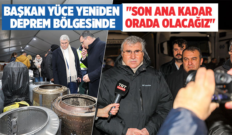 Başkan Yüce yeniden deprem bölgesinde