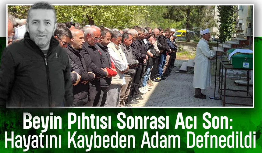 Beyin Pıhtısı Sonrası Acı Son: Hayatını Kaybeden Adam Defnedildi