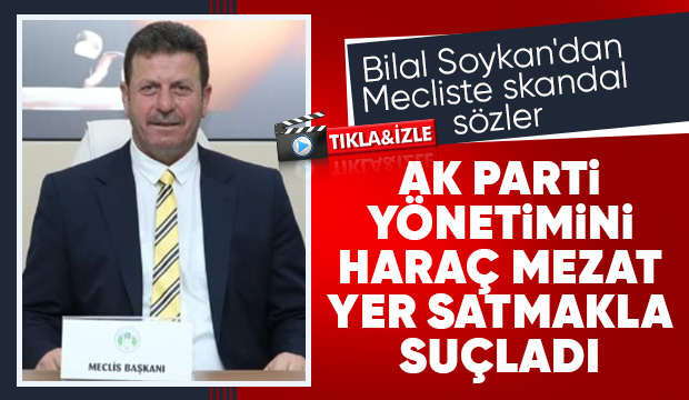 Bilal Soykan AK Parti yönetimini haraç mezat yer satmakla suçladı