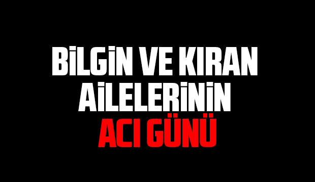 Bilgin ve Kıran ailelerinin acı günü