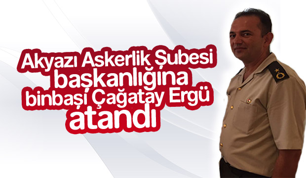 Çağatay Ergü Akyazı Askerlik Şubesi Başkanlığına Getirildi