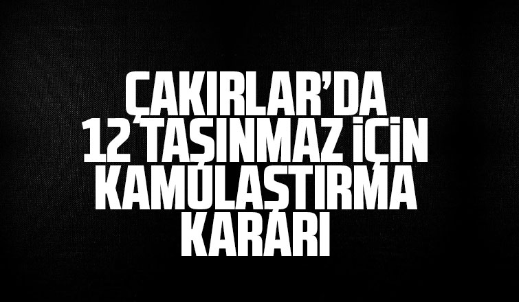 Çakırlar'da 12 taşınmaz için kamulaştırma kararı