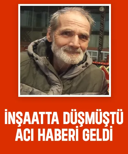 Çalıştığı inşaatta düşmüştü, ölüm haberi geldi