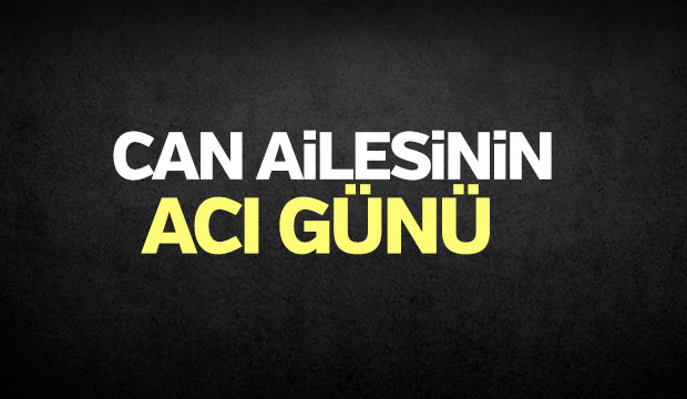 CAN AİLESİNİN ACI GÜNÜ