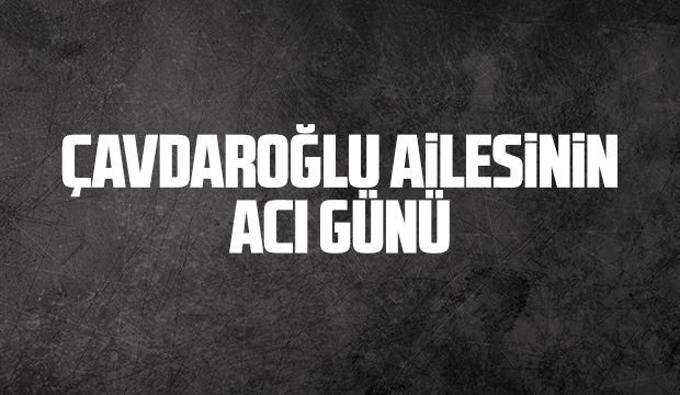 Çavdaroğlu ailesinin acı günü