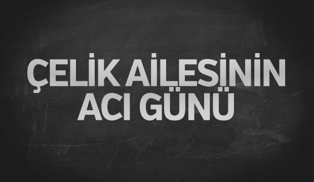 Çelik Ailesinin Acı Günü