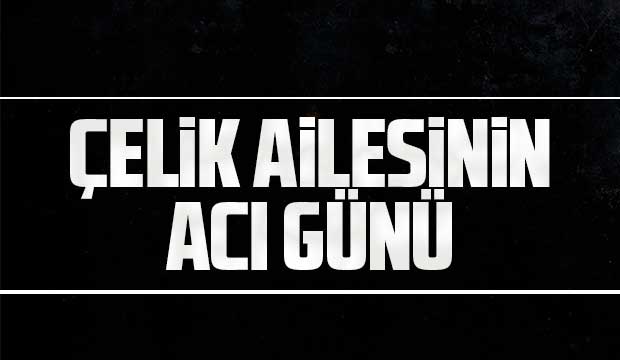 Çelik ailesinin acı kaybı
