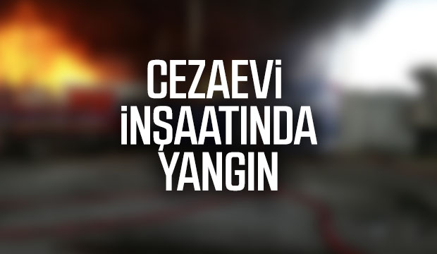 Cezaevi inşaatında yangın