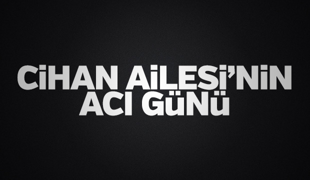 Cihan Ailesi'nin Acı Günü