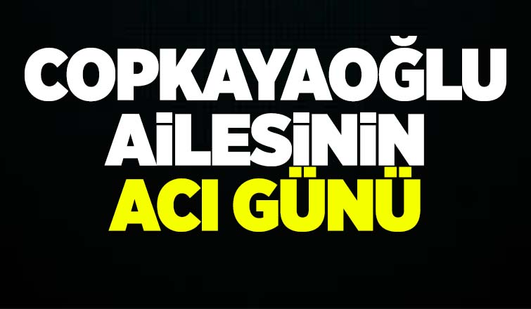 Copkayaoğlu ailesinin acı günü