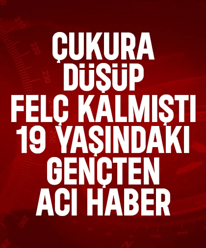 Çukura düşüp felç kalan 19 yaşındaki genç hayatını kaybetti