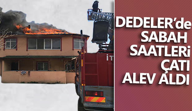 Dedeler de sabah saatleri Çatı alev alev yandı