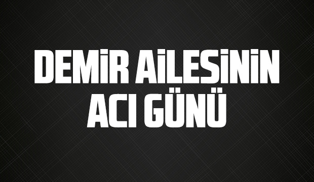 Demir ailesinin acı günü