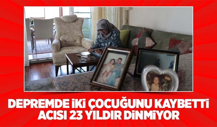 Depremde kaybettiği çocuklarının acısını 23 yıldır yaşıyor