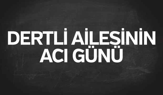 Dertli ailesinin acı günü