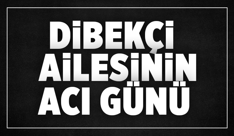 Dibekçi ailesinin acı günü