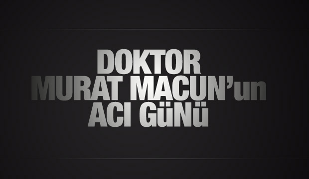 Doktor Murat Macunun acı günü
