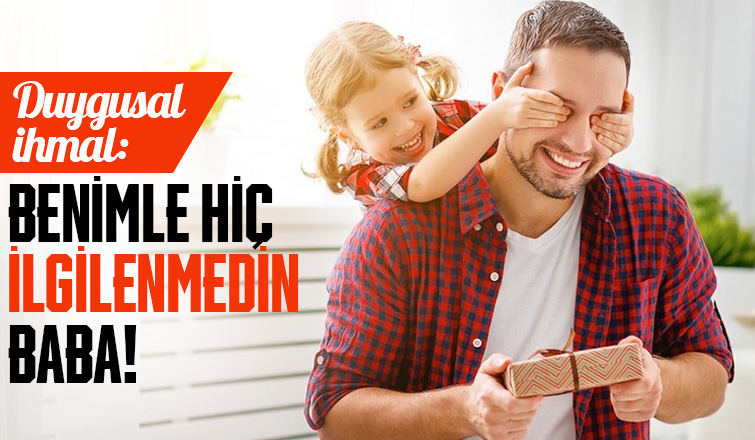 Duygusal ihmal: Benimle hiç ilgilenmedin BABA!