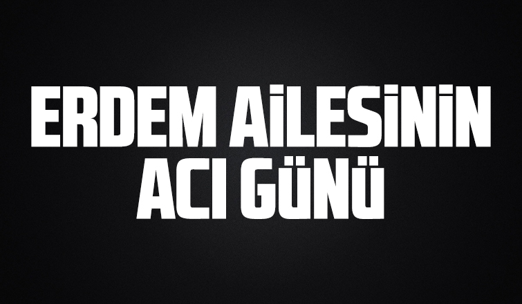 Erdem ailesinin acı günü