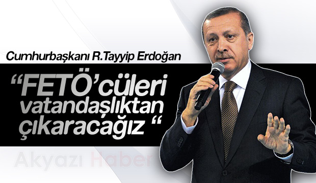 Erdoğan FETÖ'cülerü Vatandaşlıktan Atacağız