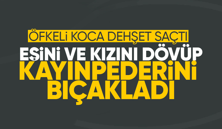 Eşi ve kızını darp edip  kayınpederini bıçakladı