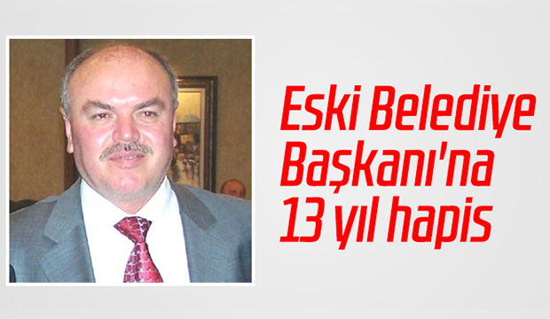 Eski Belediye Başkanı na 13 yıl hapis