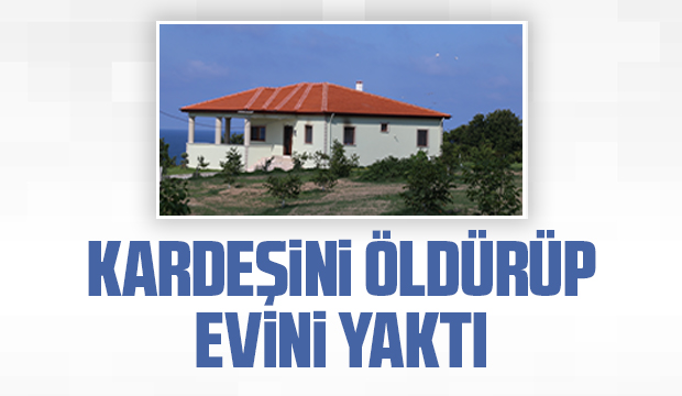Evini yaktığı kardeşini öldürdü