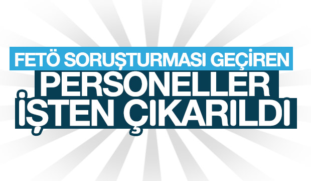 FETÖ İLE BAĞLANTISI OLDUĞU İDDİA EDİLEN ÇALIŞANLAR İŞTEN ÇIKARILDI